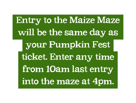 Entry to the Maize Maze will be the same day as your Pumpkin Fest ticket Enter any time from 10am last entry into the maze at 4pm